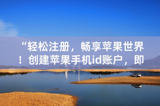 “轻松注册，畅享苹果世界！创建苹果手机id账户，即送百元优惠大礼包！”