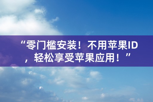 “零门槛安装！不用苹果ID，轻松享受苹果应用！”