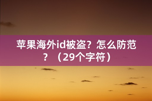 苹果海外id被盗？怎么防范？（29个字符）