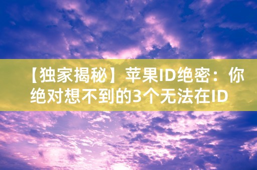 【独家揭秘】苹果ID绝密：你绝对想不到的3个无法在ID里查询的重要信息！