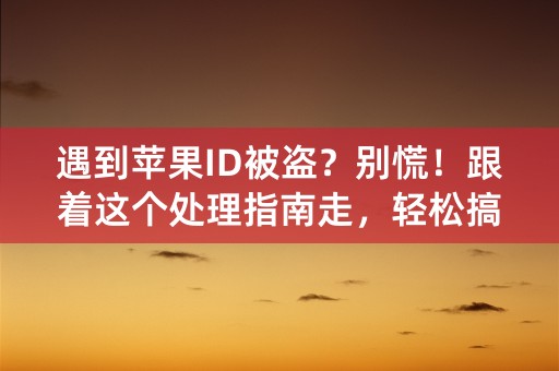 遇到苹果ID被盗？别慌！跟着这个处理指南走，轻松搞定！