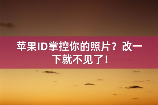 苹果ID掌控你的照片？改一下就不见了！