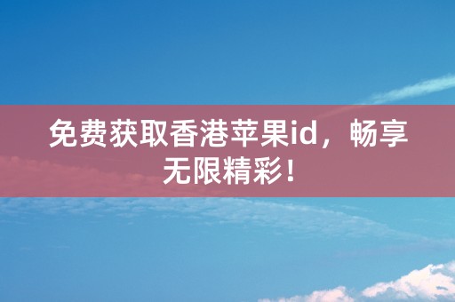 免费获取香港苹果id，畅享无限精彩！