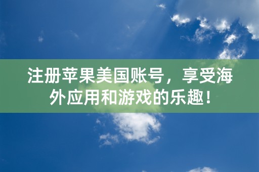 注册苹果美国账号，享受海外应用和游戏的乐趣！