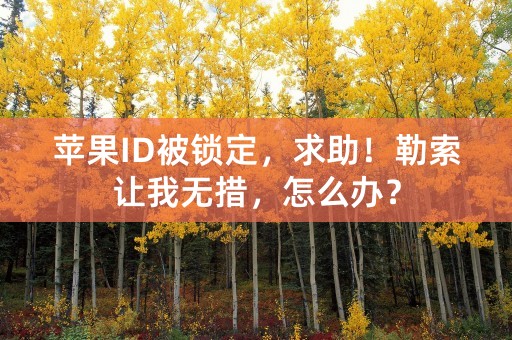 苹果ID被锁定，求助！勒索让我无措，怎么办？