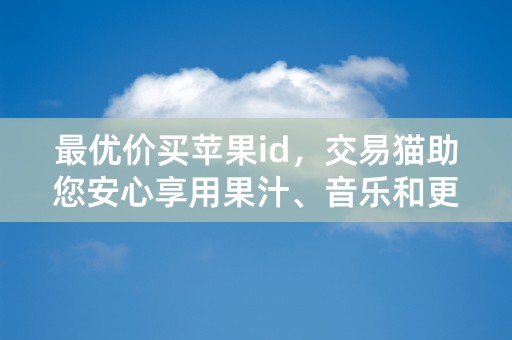 最优价买苹果id，交易猫助您安心享用果汁、音乐和更多乐趣！