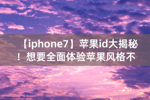 【iphone7】苹果id大揭秘！想要全面体验苹果风格不看后悔！