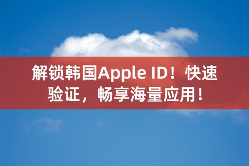 解锁韩国Apple ID！快速验证，畅享海量应用！