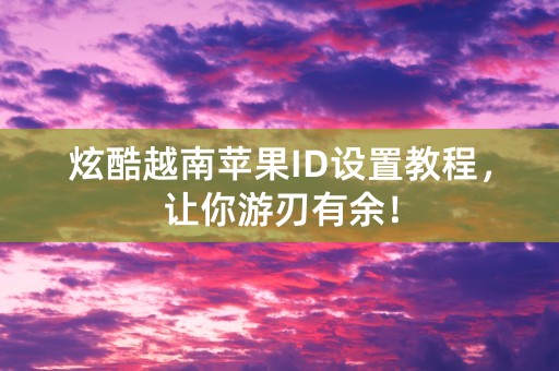 炫酷越南苹果ID设置教程，让你游刃有余！