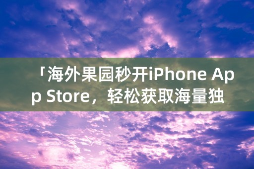 「海外果园秒开iPhone App Store，轻松获取海量独家应用」