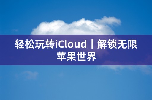 轻松玩转iCloud丨解锁无限苹果世界