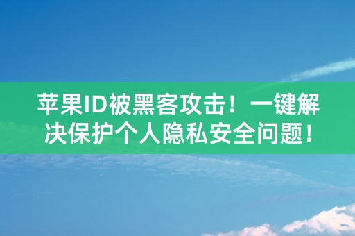 苹果ID被黑客攻击！一键解决保护个人隐私安全问题！