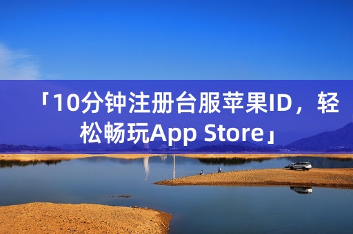 「10分钟注册台服苹果ID，轻松畅玩App Store」