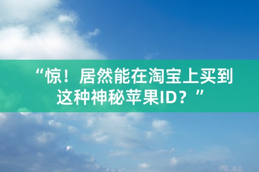 “惊！居然能在淘宝上买到这种神秘苹果ID？”