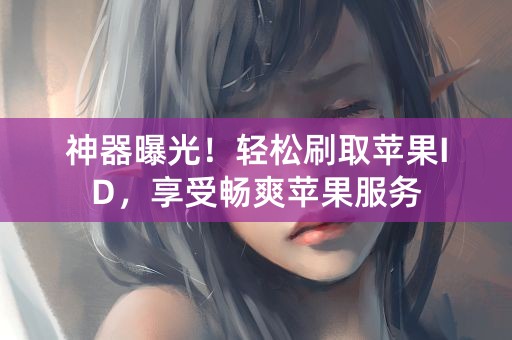 神器曝光！轻松刷取苹果ID，享受畅爽苹果服务