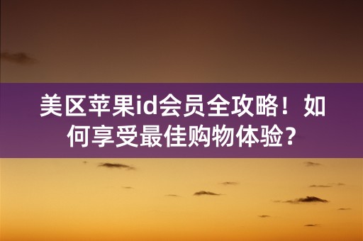 美区苹果id会员全攻略！如何享受最佳购物体验？