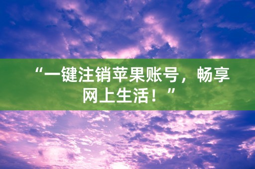 “一键注销苹果账号，畅享网上生活！”