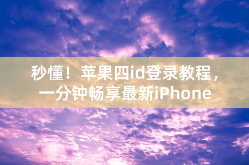 秒懂！苹果四id登录教程，一分钟畅享最新iPhone