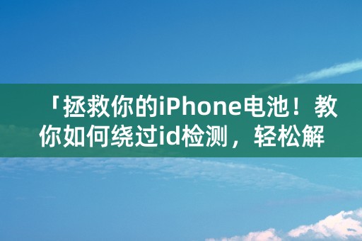 「拯救你的iPhone电池！教你如何绕过id检测，轻松解决耗电问题！」