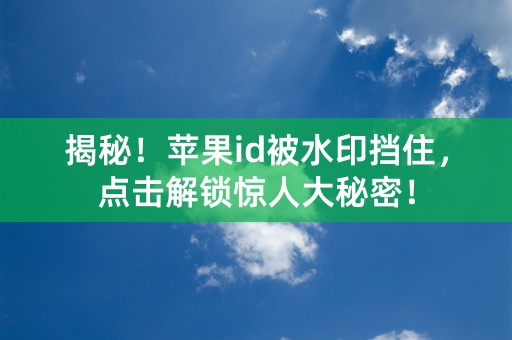 揭秘！苹果id被水印挡住，点击解锁惊人大秘密！