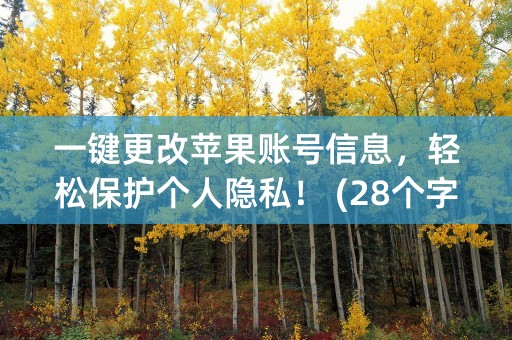 一键更改苹果账号信息，轻松保护个人隐私！ (28个字符)