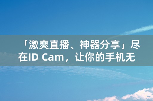 「激爽直播、神器分享」尽在ID Cam，让你的手机无处不在！