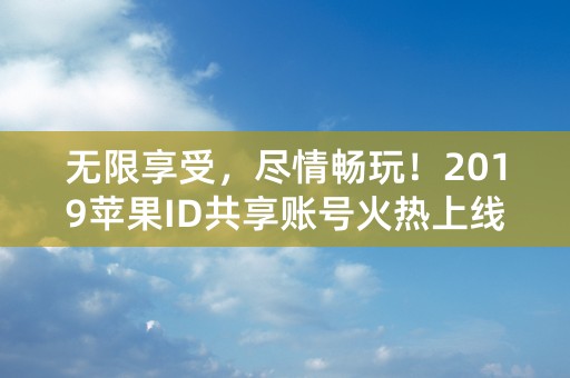 无限享受，尽情畅玩！2019苹果ID共享账号火热上线！