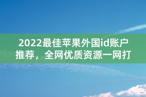 2022最佳苹果外国id账户推荐，全网优质资源一网打尽