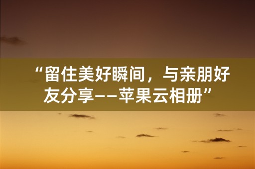 “留住美好瞬间，与亲朋好友分享——苹果云相册”