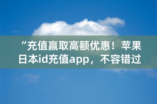 “充值赢取高额优惠！苹果日本id充值app，不容错过！”