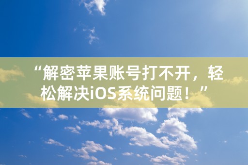 “解密苹果账号打不开，轻松解决iOS系统问题！”