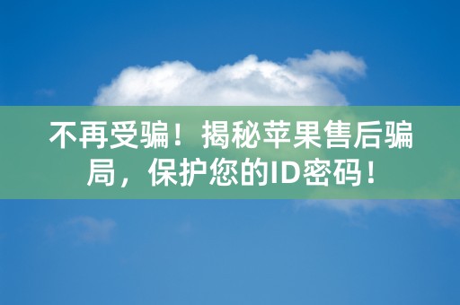 不再受骗！揭秘苹果售后骗局，保护您的ID密码！