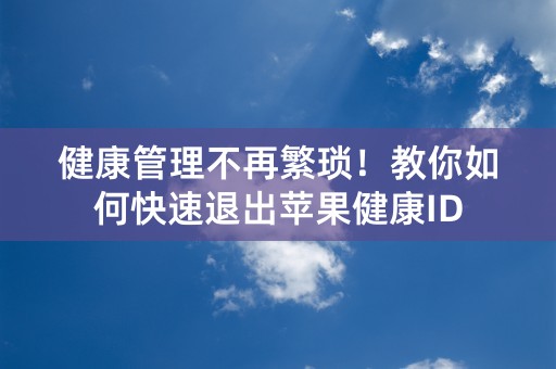 健康管理不再繁琐！教你如何快速退出苹果健康ID