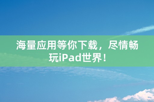 海量应用等你下载，尽情畅玩iPad世界！