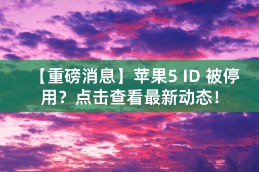 【重磅消息】苹果5 ID 被停用？点击查看最新动态！