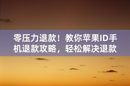 零压力退款！教你苹果ID手机退款攻略，轻松解决退款烦恼！