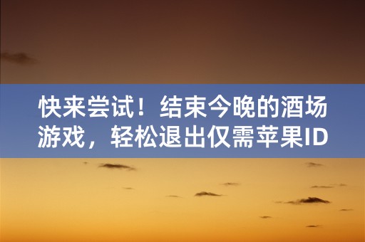 快来尝试！结束今晚的酒场游戏，轻松退出仅需苹果ID