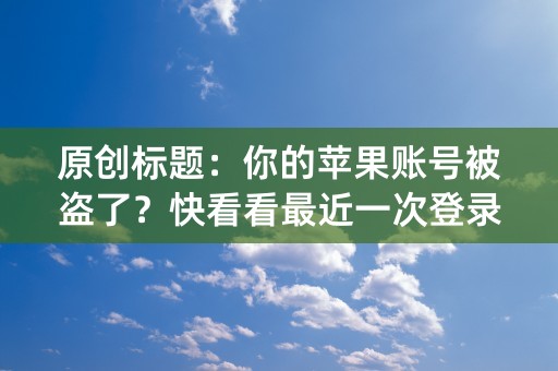 原创标题：你的苹果账号被盗了？快看看最近一次登录时间！（46字）