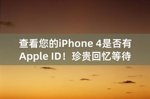 查看您的iPhone 4是否有Apple ID！珍贵回忆等待您的解锁！