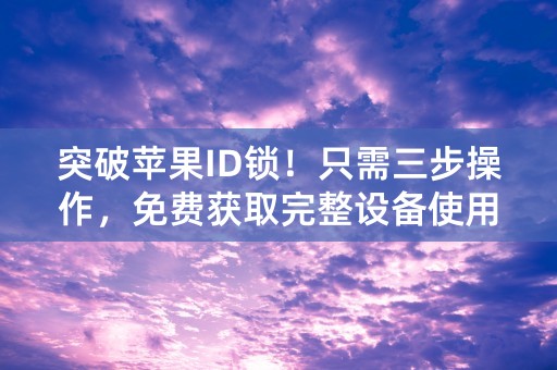 突破苹果ID锁！只需三步操作，免费获取完整设备使用权限！