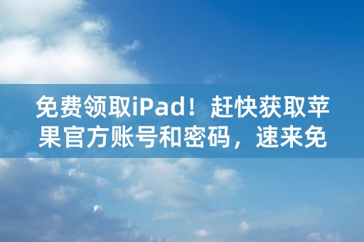 免费领取iPad！赶快获取苹果官方账号和密码，速来免费领取！