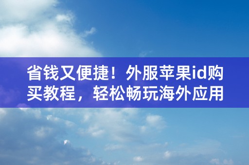 省钱又便捷！外服苹果id购买教程，轻松畅玩海外应用！