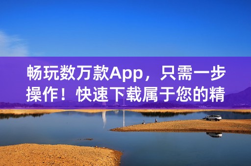 畅玩数万款App，只需一步操作！快速下载属于您的精品应用！