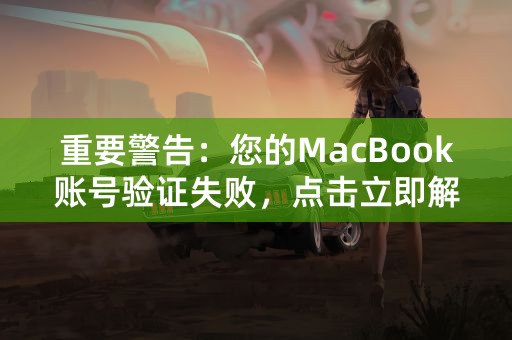 重要警告：您的MacBook账号验证失败，点击立即解决！