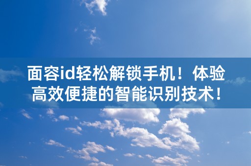 面容id轻松解锁手机！体验高效便捷的智能识别技术！