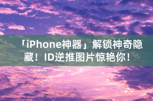 「iPhone神器」解锁神奇隐藏！ID逆推图片惊艳你！