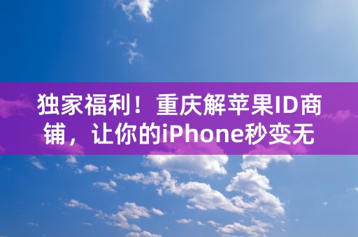 独家福利！重庆解苹果ID商铺，让你的iPhone秒变无锁解放“