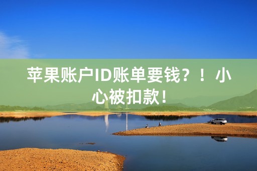 苹果账户ID账单要钱？！小心被扣款！