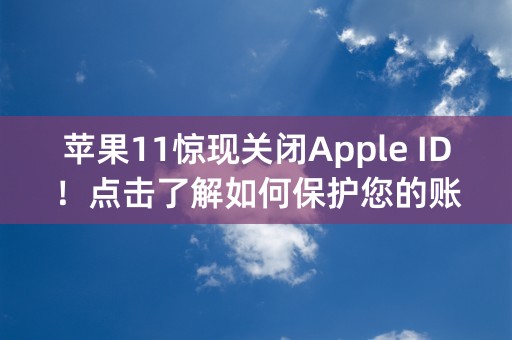 苹果11惊现关闭Apple ID！点击了解如何保护您的账号安全