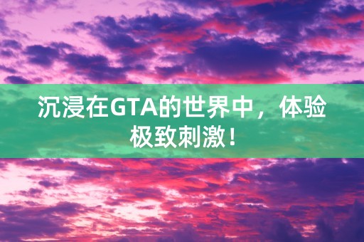 沉浸在GTA的世界中，体验极致刺激！